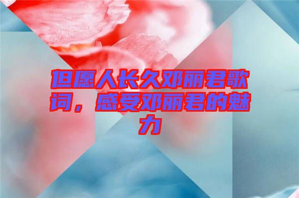 但愿人長(zhǎng)久鄧麗君歌詞，感受鄧麗君的魅力