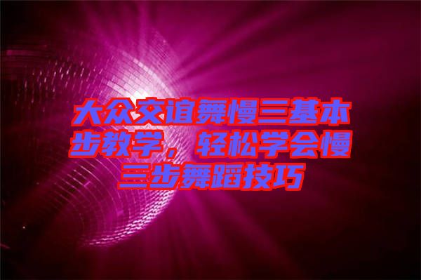 大眾交誼舞慢三基本步教學(xué)，輕松學(xué)會(huì)慢三步舞蹈技巧