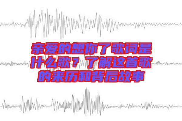 親愛的想你了歌詞是什么歌？了解這首歌的來歷和背后故事