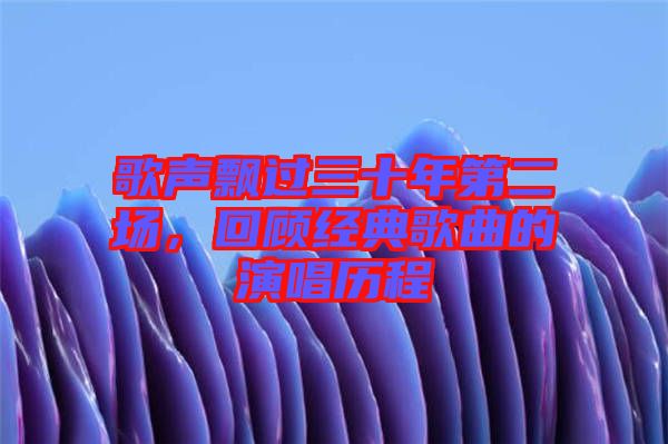 歌聲飄過三十年第二場，回顧經(jīng)典歌曲的演唱歷程