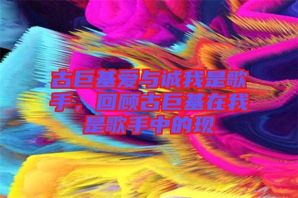 古巨基愛與誠我是歌手，回顧古巨基在我是歌手中的現(xiàn)