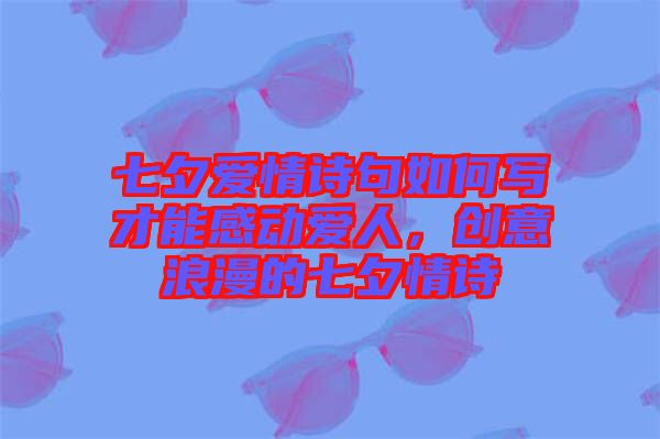 七夕愛情詩句如何寫才能感動愛人，創(chuàng)意浪漫的七夕情詩