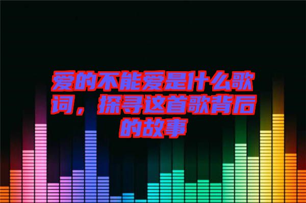 愛的不能愛是什么歌詞，探尋這首歌背后的故事