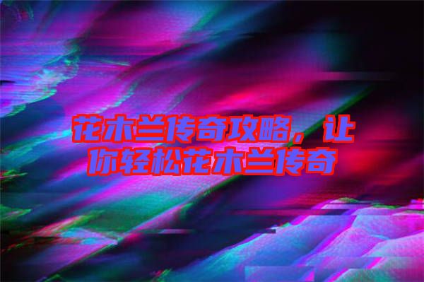 花木蘭傳奇攻略，讓你輕松花木蘭傳奇