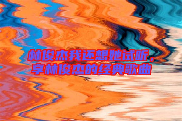 林俊杰我還想她試聽，享林俊杰的經(jīng)典歌曲