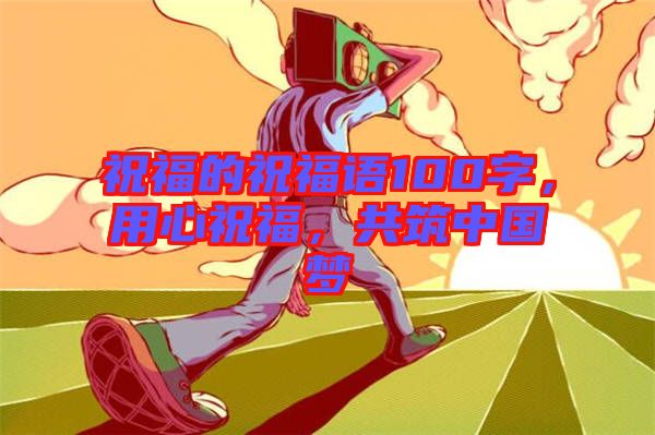 祝福的祝福語100字，用心祝福，共筑中國夢