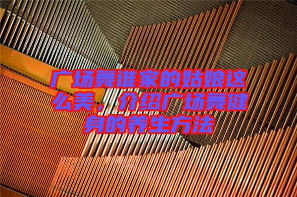 廣場舞誰家的姑娘這么美，介紹廣場舞健身的養(yǎng)生方法