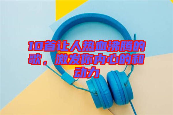 10首讓人熱血沸騰的歌，激發(fā)你內(nèi)心的和動力