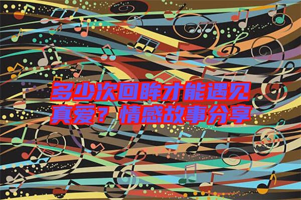 多少次回眸才能遇見真愛？情感故事分享