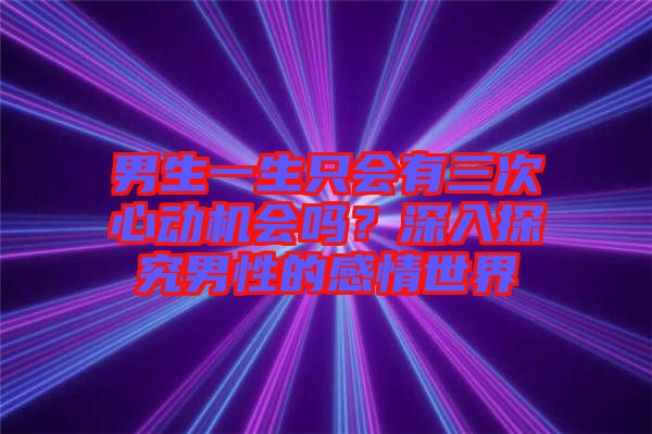 男生一生只會有三次心動機會嗎？深入探究男性的感情世界