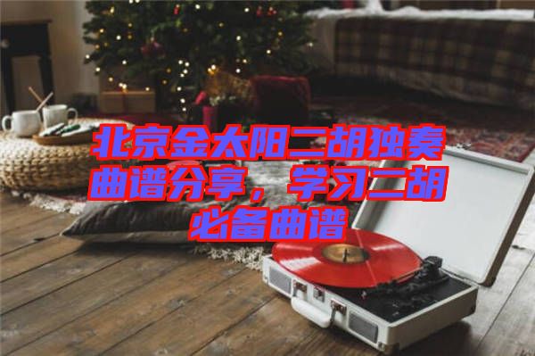 北京金太陽二胡獨(dú)奏曲譜分享，學(xué)習(xí)二胡必備曲譜