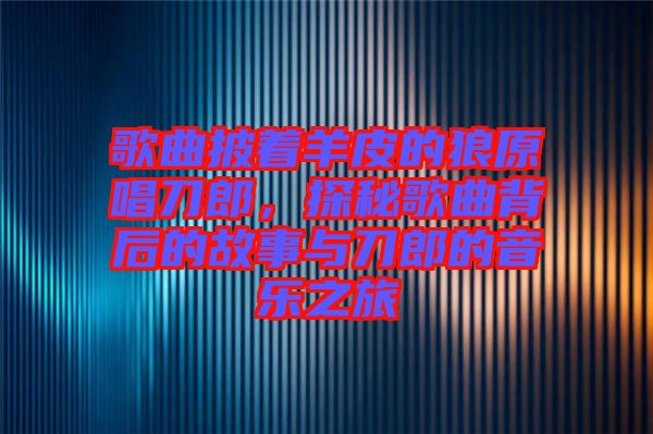 歌曲披著羊皮的狼原唱刀郎，探秘歌曲背后的故事與刀郎的音樂之旅