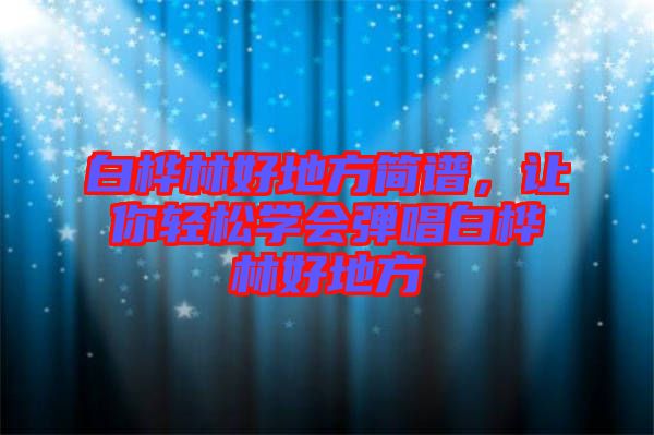 白樺林好地方簡(jiǎn)譜，讓你輕松學(xué)會(huì)彈唱白樺林好地方