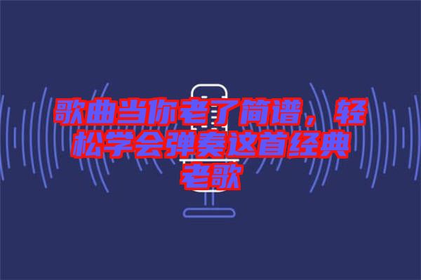 歌曲當你老了簡譜，輕松學(xué)會彈奏這首經(jīng)典老歌