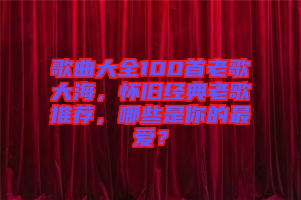 歌曲大全100首老歌大海，懷舊經(jīng)典老歌推薦，哪些是你的最愛？