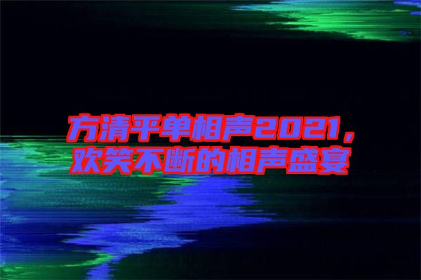方清平單相聲2021，歡笑不斷的相聲盛宴