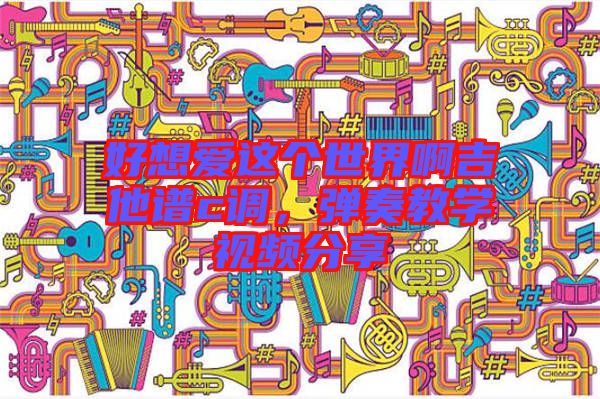 好想愛這個世界啊吉他譜c調(diào)，彈奏教學(xué)視頻分享