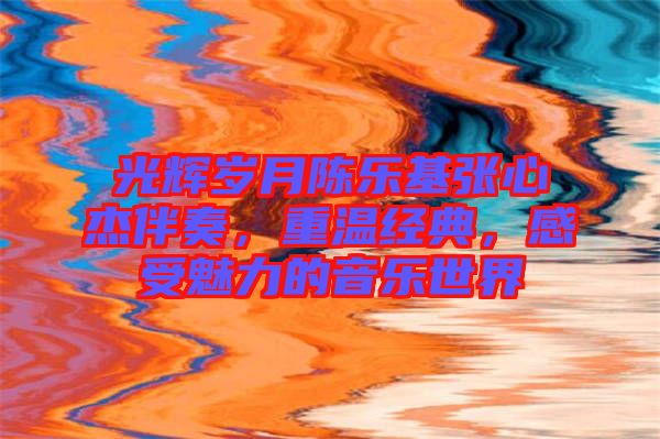 光輝歲月陳樂基張心杰伴奏，重溫經(jīng)典，感受魅力的音樂世界