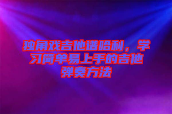 獨(dú)角戲吉他譜哈利，學(xué)習(xí)簡(jiǎn)單易上手的吉他彈奏方法