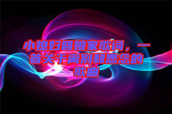 小媳婦回娘家歌詞，一首關(guān)于離別和思念的歌曲