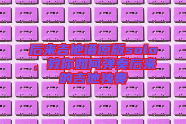 后來吉他譜原版solo，教你如何彈奏后來的吉他獨奏