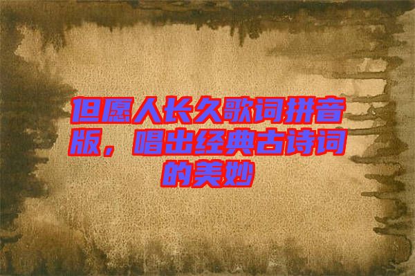 但愿人長久歌詞拼音版，唱出經(jīng)典古詩詞的美妙