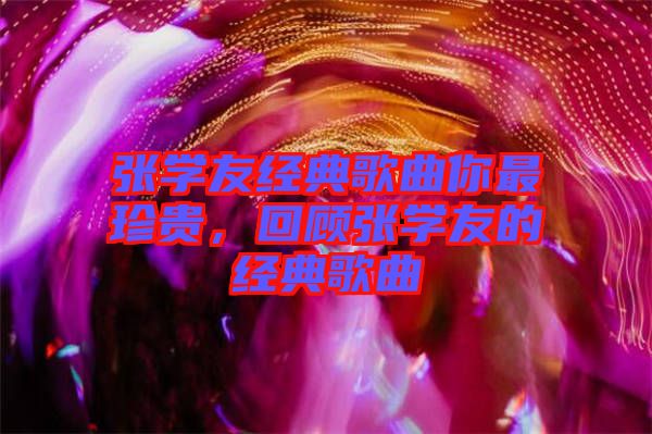 張學(xué)友經(jīng)典歌曲你最珍貴，回顧張學(xué)友的經(jīng)典歌曲
