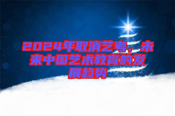 2024年取消藝考，未來中國藝術教育的發(fā)展趨勢