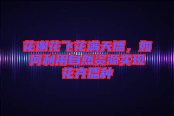 花謝花飛花滿天播，如何利用自然資源實現(xiàn)花卉播種