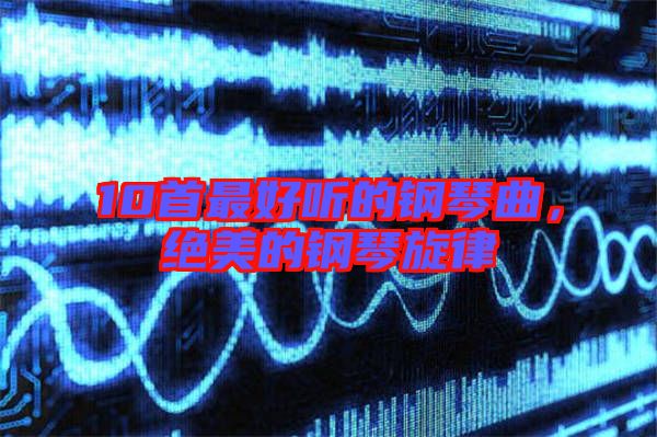 10首最好聽(tīng)的鋼琴曲，絕美的鋼琴旋律