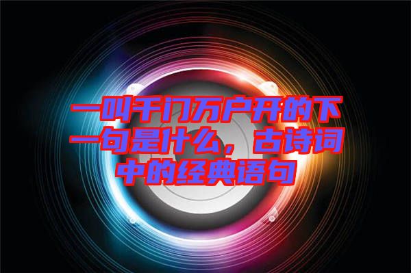 一叫千門萬戶開的下一句是什么，古詩詞中的經(jīng)典語句