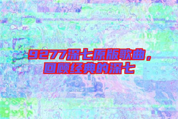 9277深七原版歌曲，回顧經(jīng)典的深七