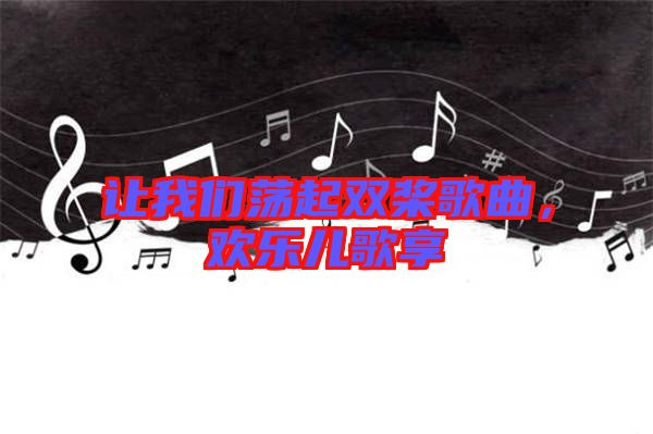 讓我們蕩起雙槳歌曲，歡樂(lè)兒歌享