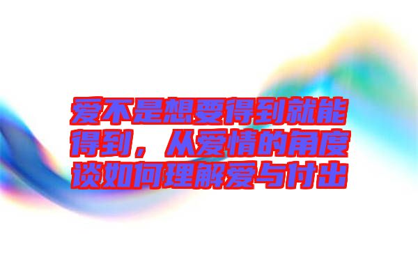 愛不是想要得到就能得到，從愛情的角度談如何理解愛與付出