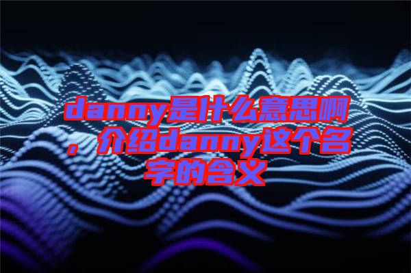 danny是什么意思啊，介紹danny這個名字的含義