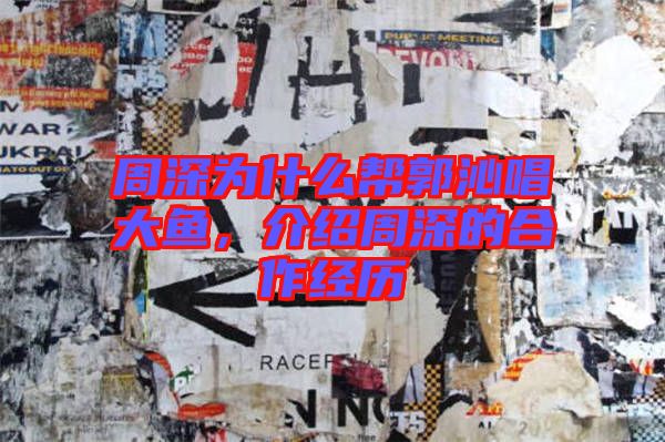 周深為什么幫郭沁唱大魚，介紹周深的合作經(jīng)歷