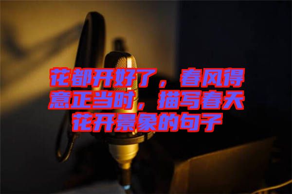 花都開好了，春風(fēng)得意正當(dāng)時，描寫春天花開景象的句子