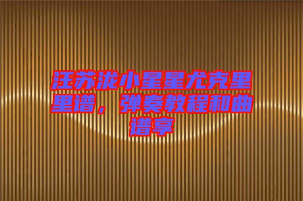 汪蘇瀧小星星尤克里里譜，彈奏教程和曲譜享