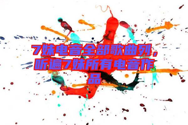 7妹電音全部歌曲列，聽遍7妹所有電音作品