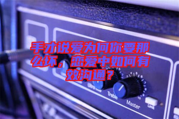 手才說(shuō)愛(ài)為何你要那么壞，戀愛(ài)中如何有效溝通？