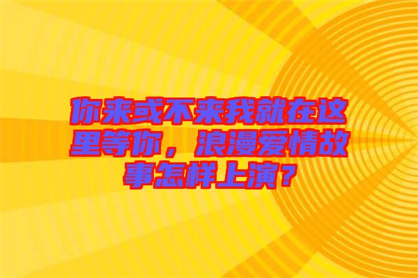 你來(lái)或不來(lái)我就在這里等你，浪漫愛(ài)情故事怎樣上演？