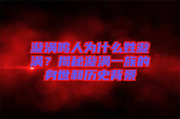 漩渦鳴人為什么姓漩渦？揭秘漩渦一族的身世和歷史背景
