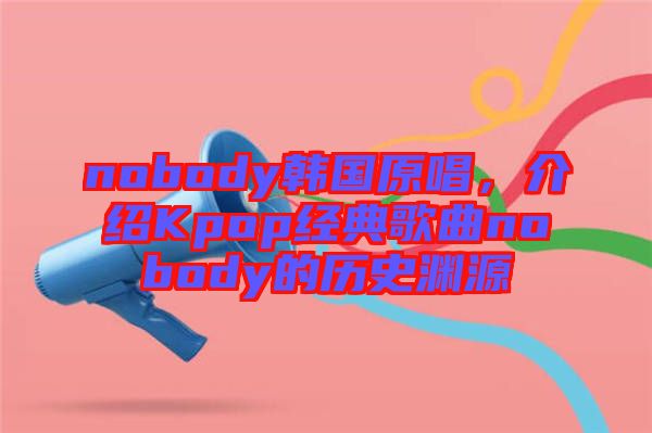 nobody韓國原唱，介紹Kpop經(jīng)典歌曲nobody的歷史淵源
