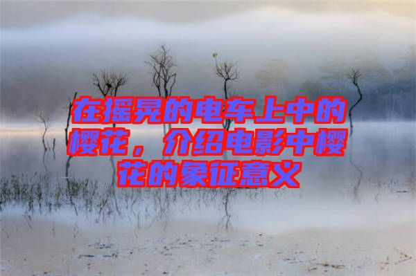 在搖晃的電車上中的櫻花，介紹電影中櫻花的象征意義