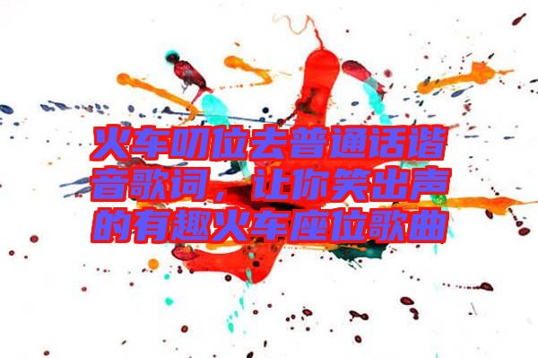 火車叨位去普通話諧音歌詞，讓你笑出聲的有趣火車座位歌曲
