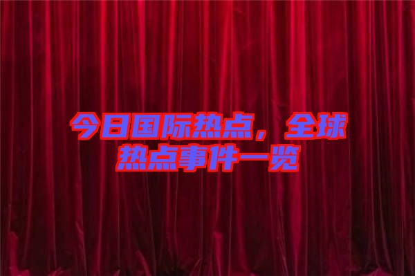 今日國際熱點，全球熱點事件一覽