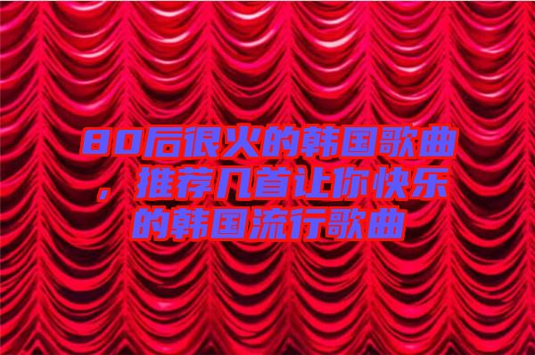 80后很火的韓國(guó)歌曲，推薦幾首讓你快樂的韓國(guó)流行歌曲
