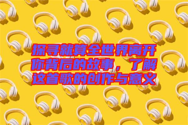 探尋就算全世界離開(kāi)你背后的故事，了解這首歌的創(chuàng)作與意義