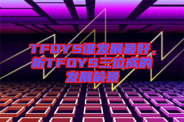TFOYS誰發(fā)展最好，析TFOYS三位成的發(fā)展前景