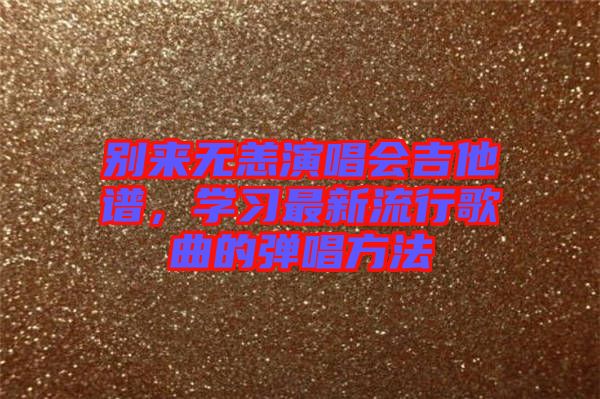 別來無恙演唱會吉他譜，學(xué)習(xí)最新流行歌曲的彈唱方法